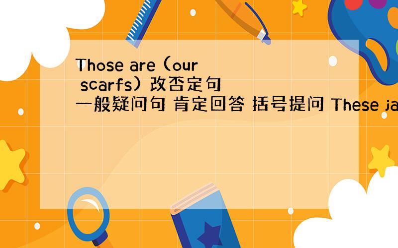 Those are (our scarfs) 改否定句 一般疑问句 肯定回答 括号提问 These jackets ar