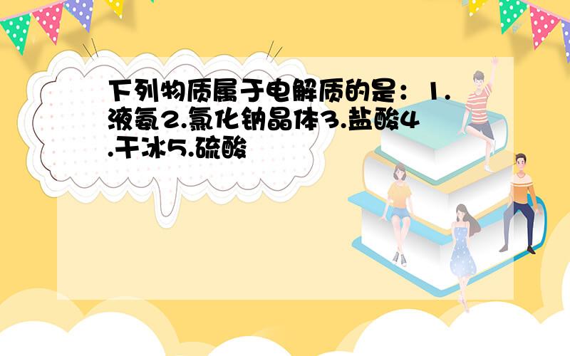 下列物质属于电解质的是：1.液氨2.氯化钠晶体3.盐酸4.干冰5.硫酸