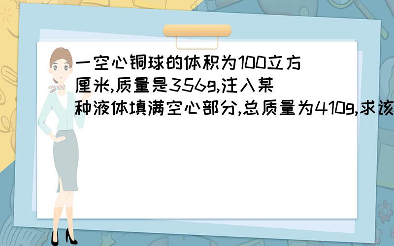 一空心铜球的体积为100立方厘米,质量是356g,注入某种液体填满空心部分,总质量为410g,求该液体的密度