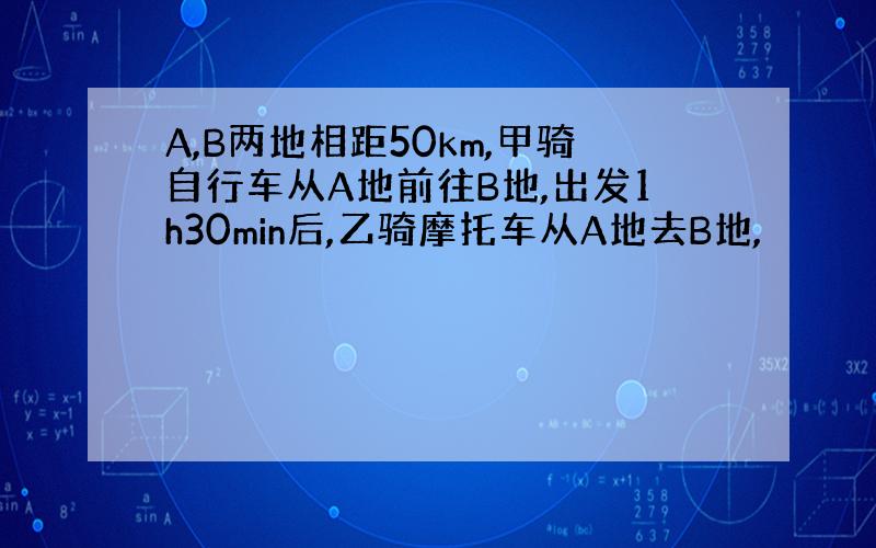 A,B两地相距50km,甲骑自行车从A地前往B地,出发1h30min后,乙骑摩托车从A地去B地,