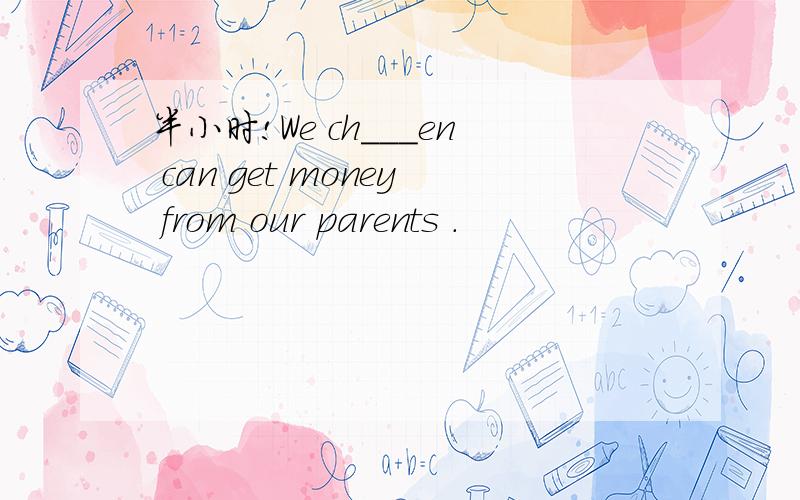 半小时!We ch___en can get money from our parents .