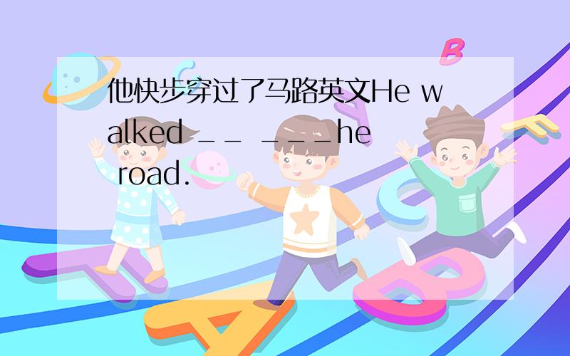 他快步穿过了马路英文He walked __ ___he road.