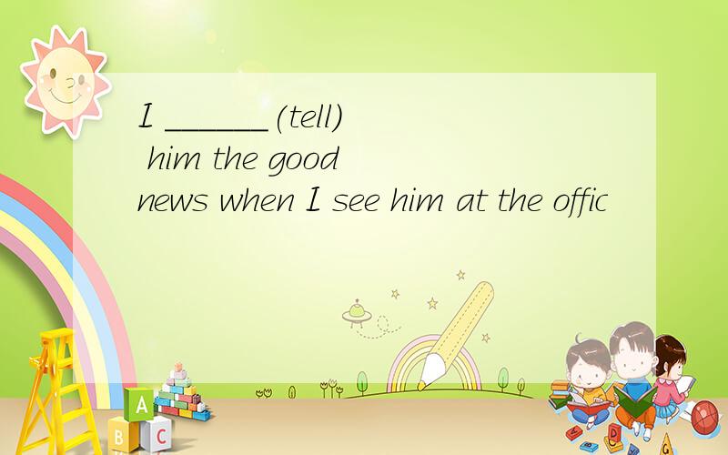 I ______(tell) him the good news when I see him at the offic