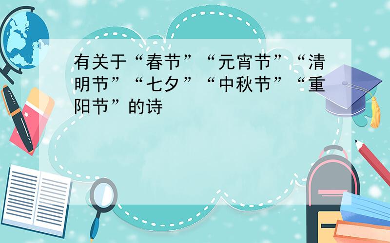 有关于“春节”“元宵节”“清明节”“七夕”“中秋节”“重阳节”的诗