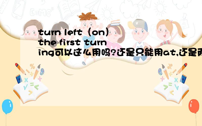 turn left（on） the first turning可以这么用吗?还是只能用at,还是两个都可以?