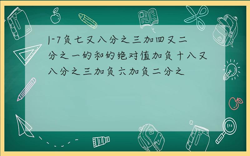 |-7负七又八分之三加四又二分之一的和的绝对值加负十八又八分之三加负六加负二分之