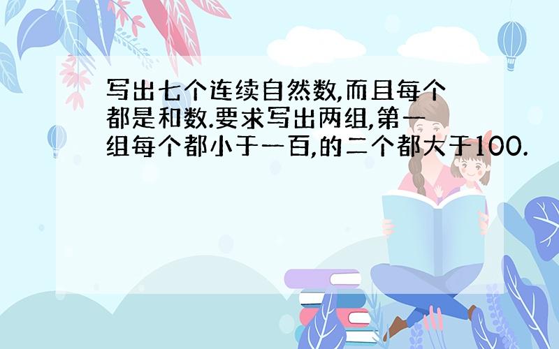 写出七个连续自然数,而且每个都是和数.要求写出两组,第一组每个都小于一百,的二个都大于100.