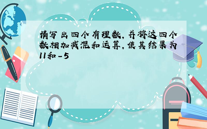 请写出四个有理数,并将这四个数相加减混和运算,使其结果为11和-5