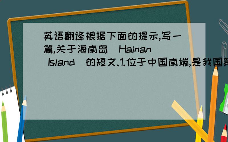 英语翻译根据下面的提示,写一篇,关于海南岛（Hainan Island）的短文.1.位于中国南端,是我国第二大岛.面积3