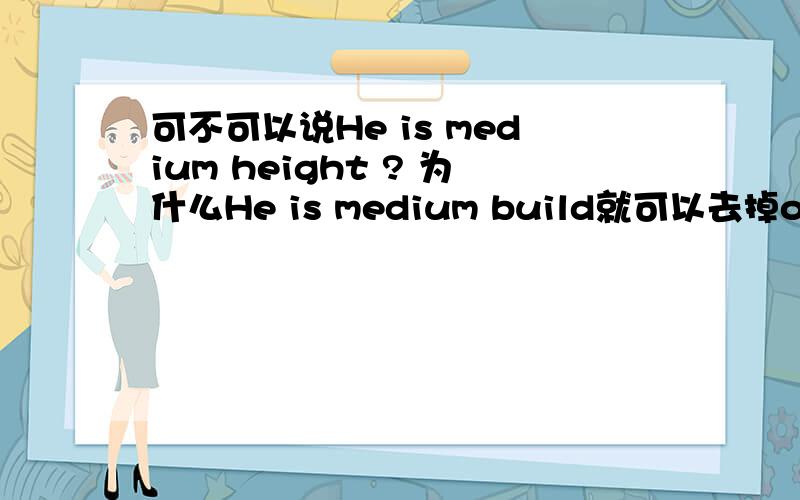 可不可以说He is medium height ? 为什么He is medium build就可以去掉of呢?求助啊