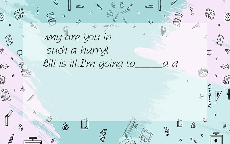 why are you in such a hurry?Bill is ill.I'm going to_____a d