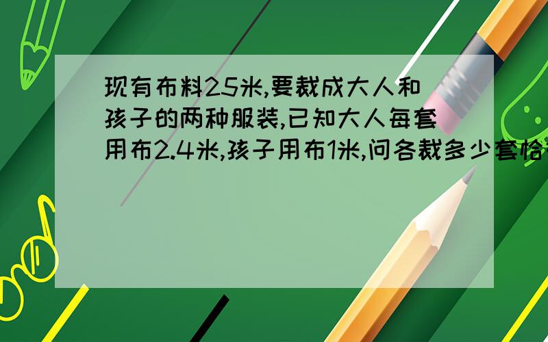 现有布料25米,要裁成大人和孩子的两种服装,已知大人每套用布2.4米,孩子用布1米,问各裁多少套恰好把布用完?