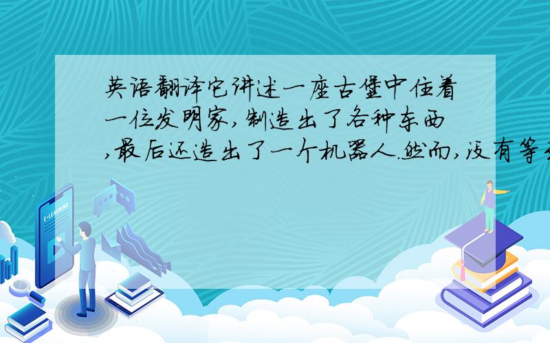 英语翻译它讲述一座古堡中住着一位发明家,制造出了各种东西,最后还造出了一个机器人.然而,没有等到机器人最后完成,发明家就