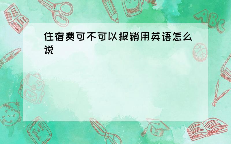 住宿费可不可以报销用英语怎么说