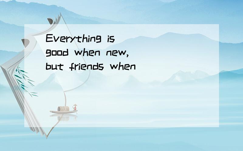 Everything is good when new,but friends when