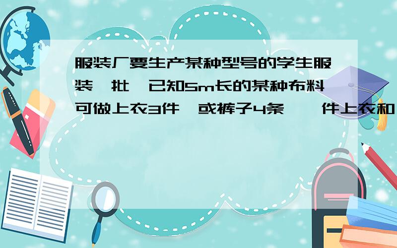 服装厂要生产某种型号的学生服装一批,已知5m长的某种布料可做上衣3件,或裤子4条,一件上衣和一条裤子为一套.库内存有这样