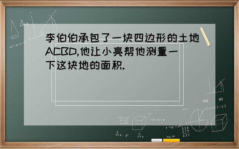 李伯伯承包了一块四边形的土地ACBD,他让小亮帮他测量一下这块地的面积.