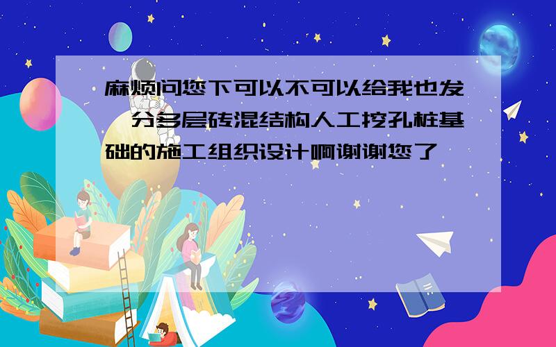 麻烦问您下可以不可以给我也发一分多层砖混结构人工挖孔桩基础的施工组织设计啊谢谢您了