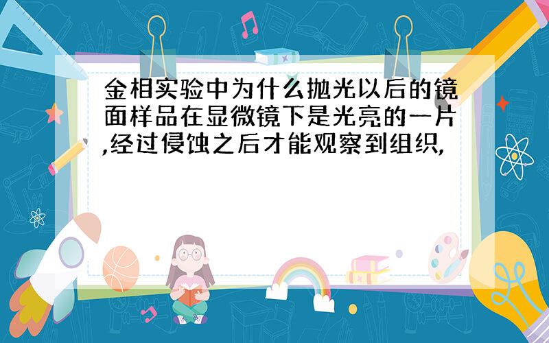 金相实验中为什么抛光以后的镜面样品在显微镜下是光亮的一片,经过侵蚀之后才能观察到组织,