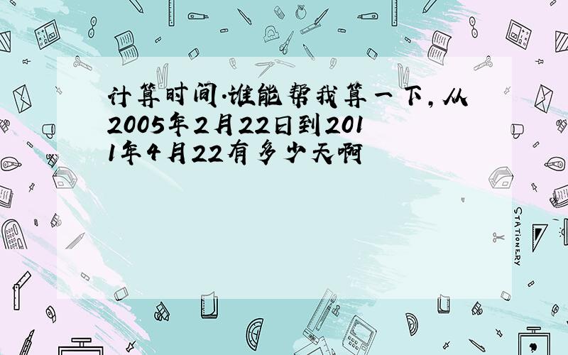 计算时间.谁能帮我算一下,从2005年2月22日到2011年4月22有多少天啊