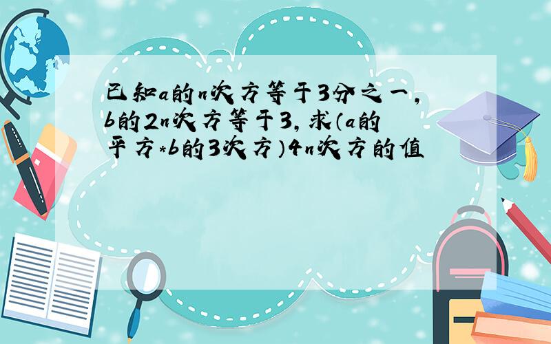 已知a的n次方等于3分之一,b的2n次方等于3,求（a的平方*b的3次方）4n次方的值