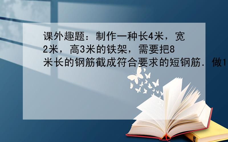 课外趣题：制作一种长4米，宽2米，高3米的铁架，需要把8米长的钢筋截成符合要求的短钢筋．做15个这样的铁架，至少需要8米