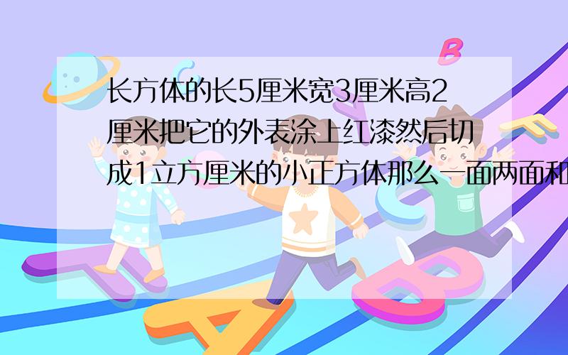 长方体的长5厘米宽3厘米高2厘米把它的外表涂上红漆然后切成1立方厘米的小正方体那么一面两面和三面有红漆的各有多少块