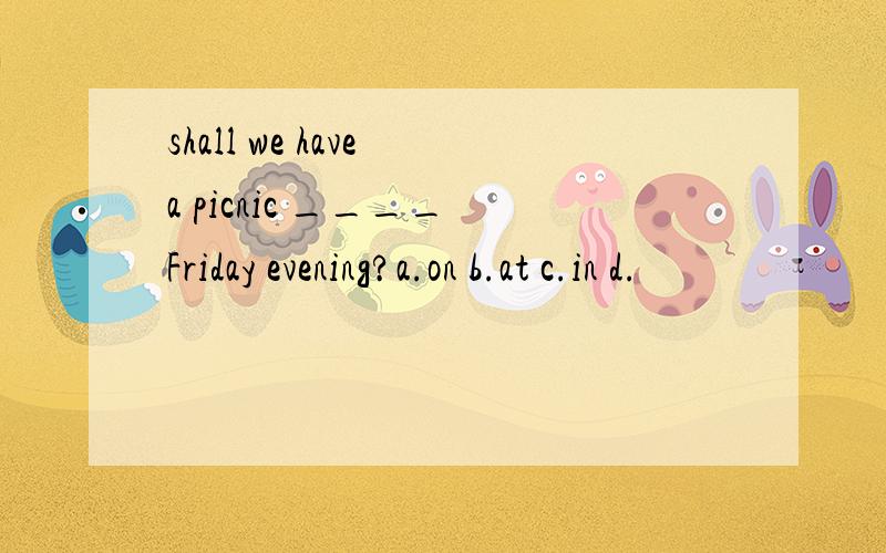 shall we have a picnic ____ Friday evening?a.on b.at c.in d.