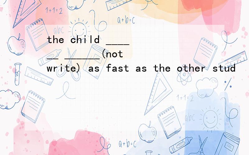 the child ______ ______(not write) as fast as the other stud