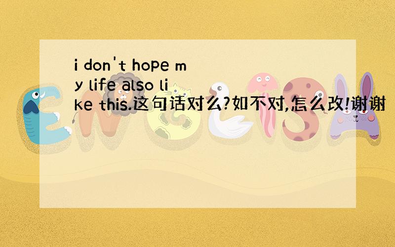 i don't hope my life also like this.这句话对么?如不对,怎么改!谢谢