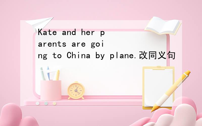 Kate and her parents are going to China by plane.改同义句