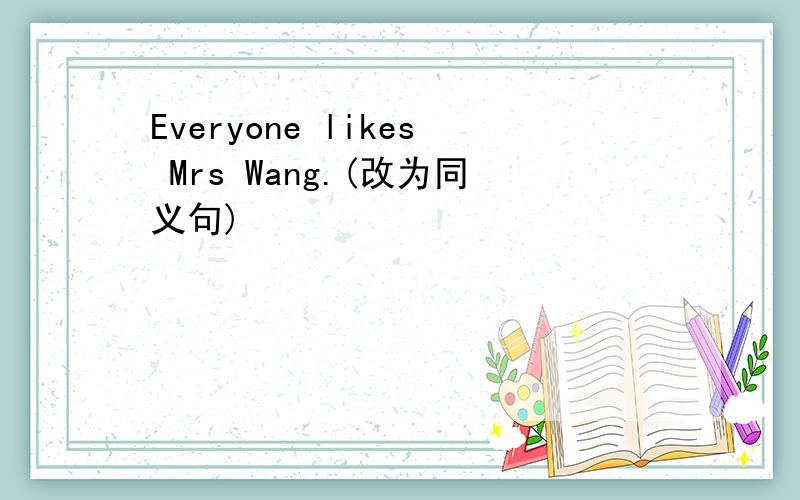 Everyone likes Mrs Wang.(改为同义句)