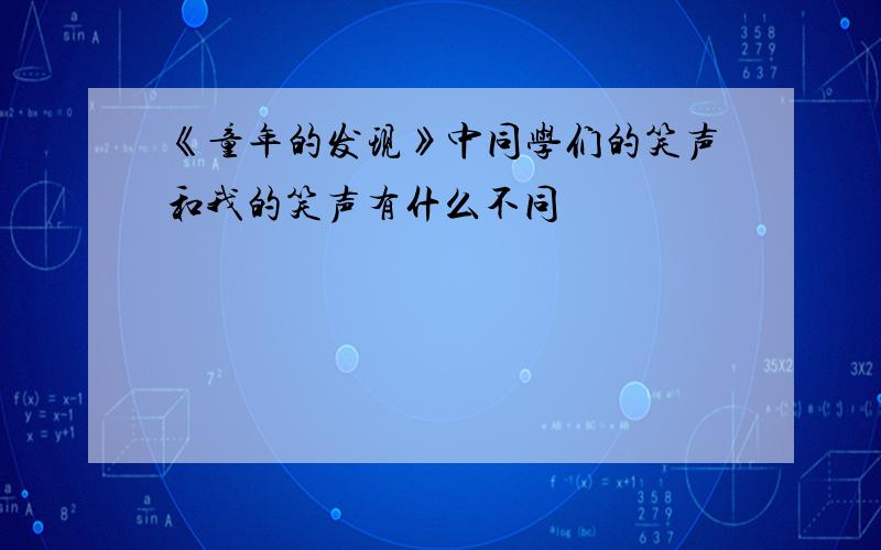 《童年的发现》中同学们的笑声和我的笑声有什么不同