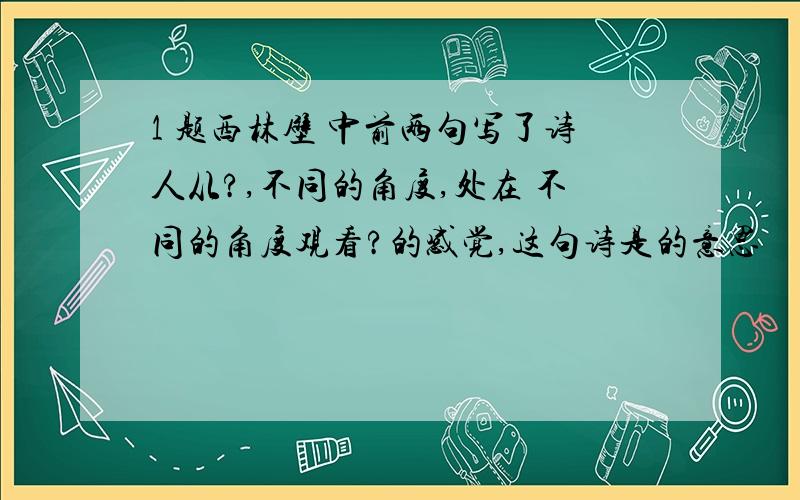 1 题西林壁 中前两句写了诗人从?,不同的角度,处在 不同的角度观看?的感觉,这句诗是的意思