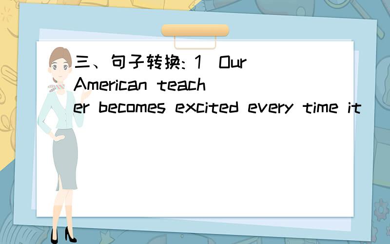 三、句子转换: 1．Our American teacher becomes excited every time it