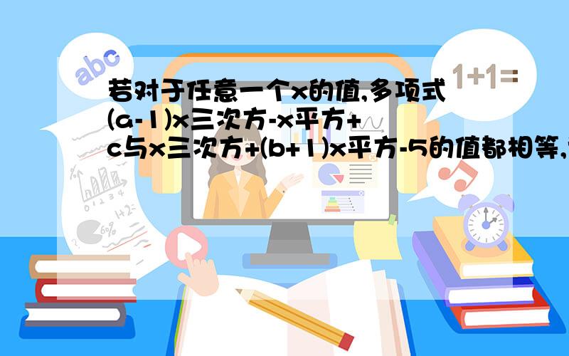 若对于任意一个x的值,多项式(a-1)x三次方-x平方+c与x三次方+(b+1)x平方-5的值都相等,试求代数式