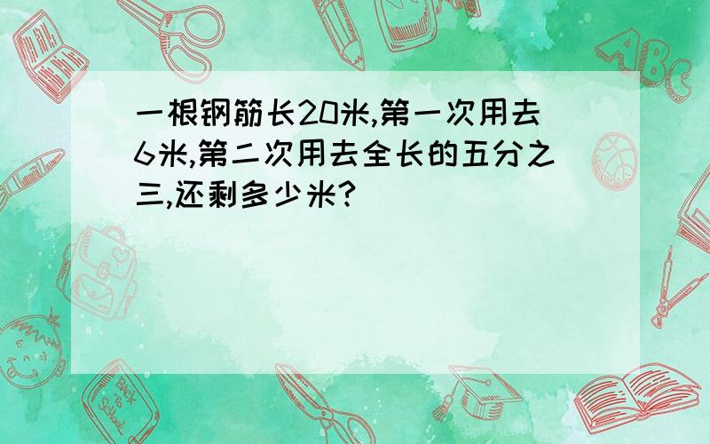 一根钢筋长20米,第一次用去6米,第二次用去全长的五分之三,还剩多少米?