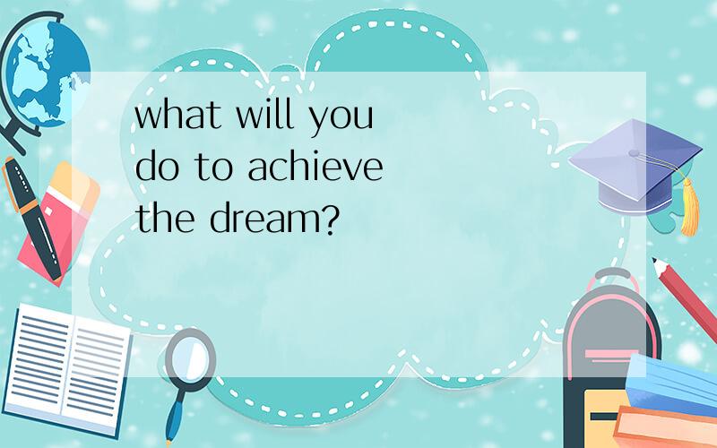 what will you do to achieve the dream?