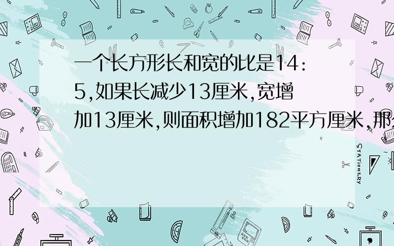 一个长方形长和宽的比是14:5,如果长减少13厘米,宽增加13厘米,则面积增加182平方厘米,那么原长方形的面积是多少平