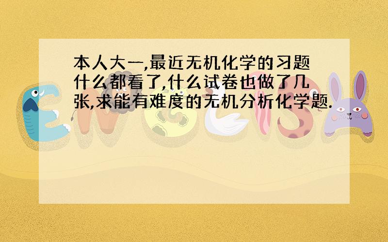 本人大一,最近无机化学的习题什么都看了,什么试卷也做了几张,求能有难度的无机分析化学题.