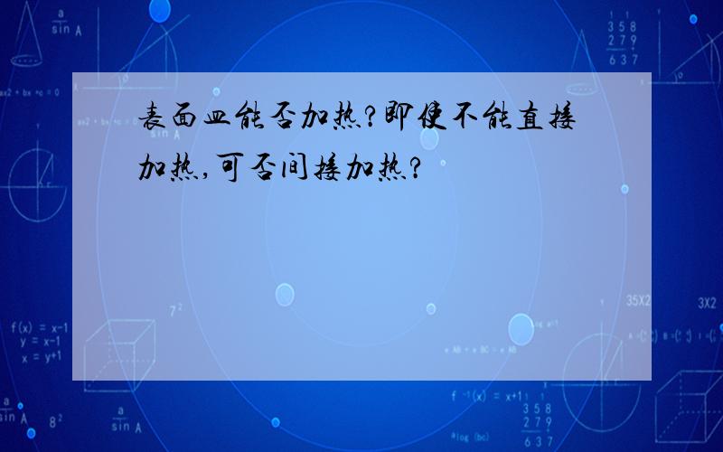 表面皿能否加热?即使不能直接加热,可否间接加热?