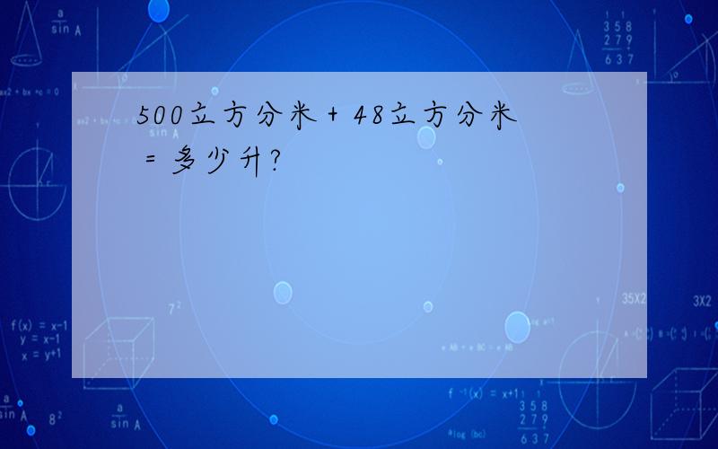 500立方分米＋48立方分米＝多少升?