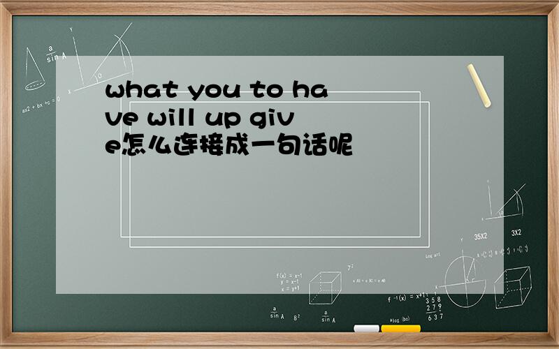 what you to have will up give怎么连接成一句话呢