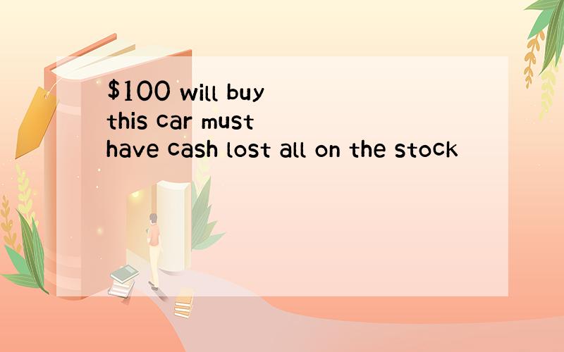 $100 will buy this car must have cash lost all on the stock