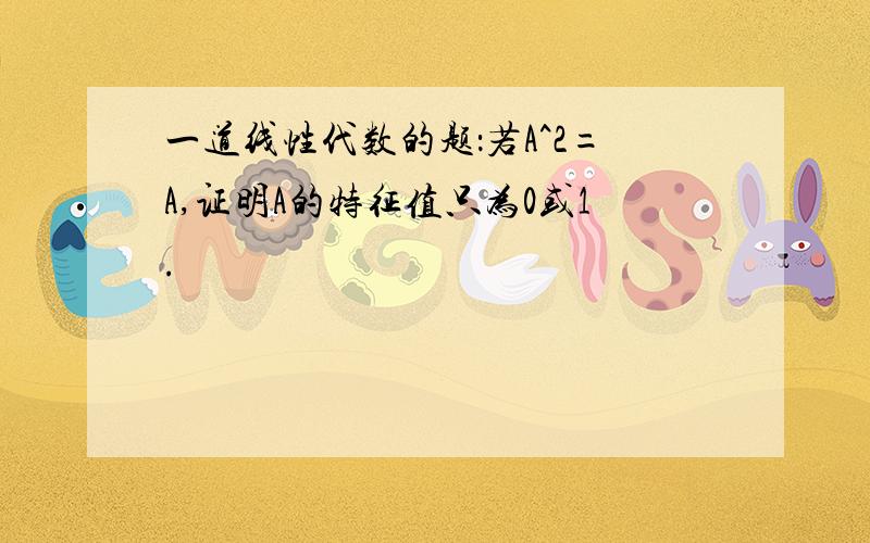 一道线性代数的题：若A^2=A,证明A的特征值只为0或1.