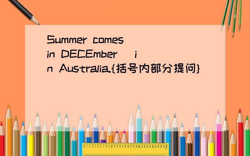 Summer comes (in DECEmber) in Australia.{括号内部分提问}