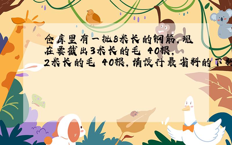 仓库里有一批8米长的钢筋,现在要截出3米长的毛柸40根,2米长的毛柸40根,请设计最省料的下料方案,并计算要几根原材料.