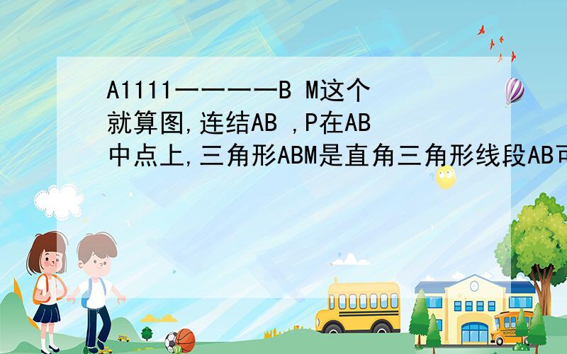 A1111一一一一B M这个就算图,连结AB ,P在AB中点上,三角形ABM是直角三角形线段AB可以上下划动.总之周长不