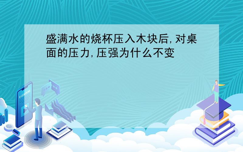 盛满水的烧杯压入木块后,对桌面的压力,压强为什么不变