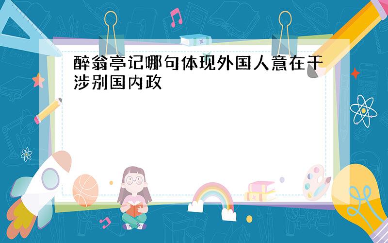 醉翁亭记哪句体现外国人意在干涉别国内政